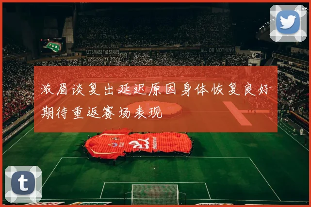 浓眉谈复出延迟原因身体恢复良好期待重返赛场表现