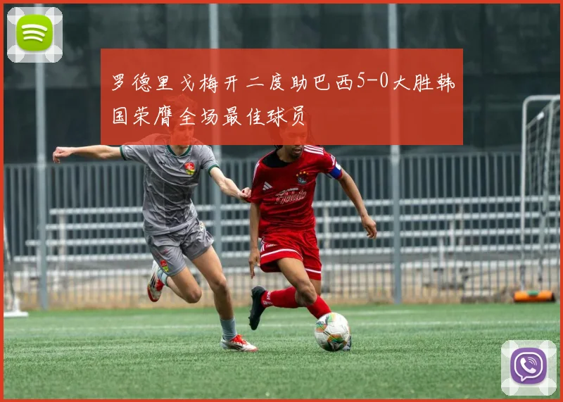 罗德里戈梅开二度助巴西5-0大胜韩国荣膺全场最佳球员