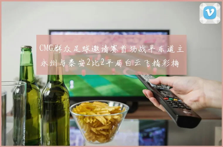 CMG群众足球邀请赛首场战平东道主永州与泰安2比2平局白云飞精彩梅开二度