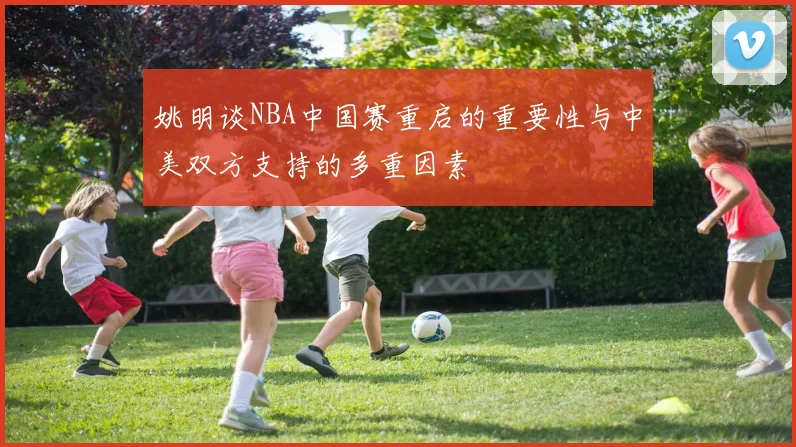 姚明谈NBA中国赛重启的重要性与中美双方支持的多重因素