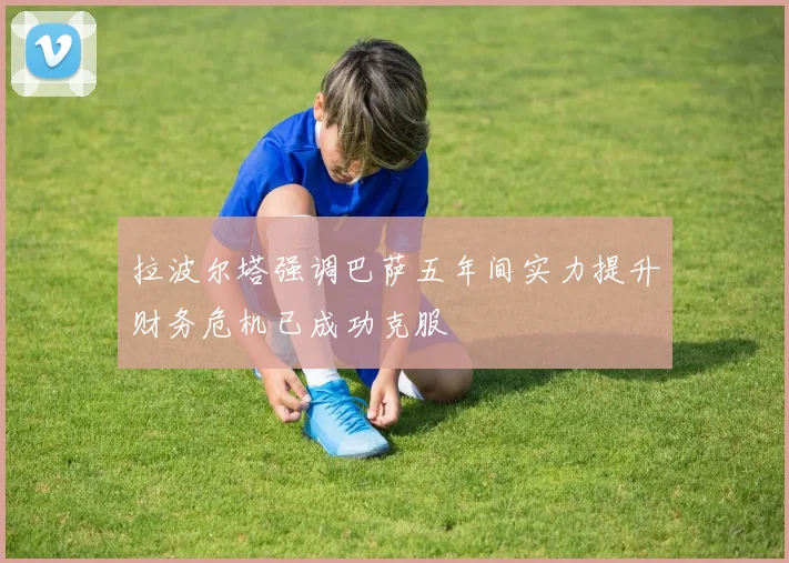 拉波尔塔强调巴萨五年间实力提升财务危机已成功克服