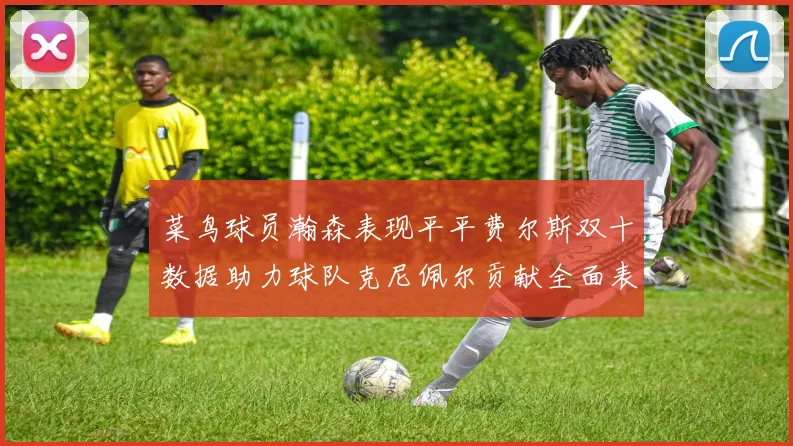 菜鸟球员瀚森表现平平费尔斯双十数据助力球队克尼佩尔贡献全面表现