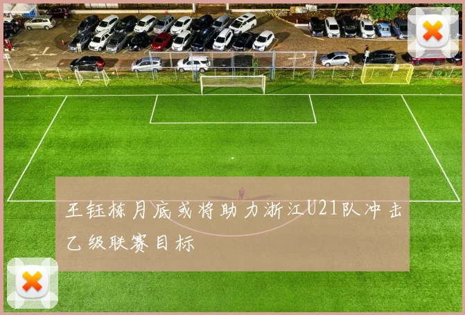 王钰栋月底或将助力浙江U21队冲击乙级联赛目标