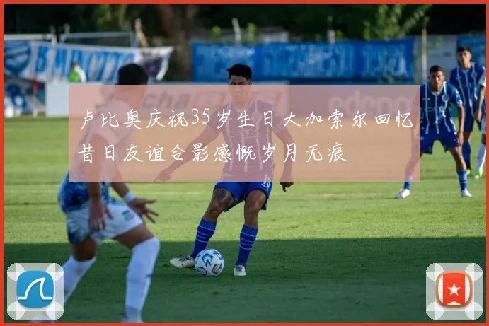 卢比奥庆祝35岁生日大加索尔回忆昔日友谊合影感慨岁月无痕