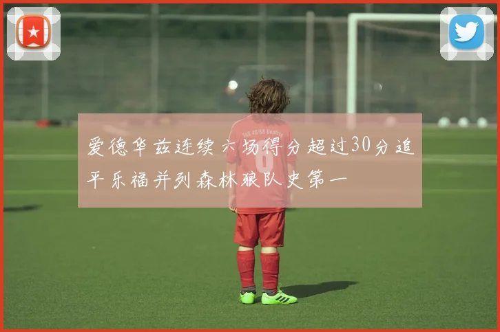 爱德华兹连续六场得分超过30分追平乐福并列森林狼队史第一