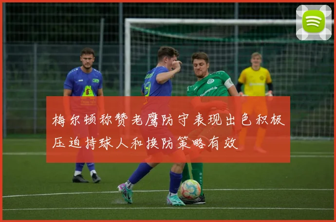 梅尔顿称赞老鹰防守表现出色积极压迫持球人和换防策略有效