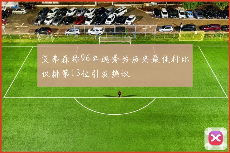 艾弗森称96年选秀为历史最佳科比仅排第13位引发热议