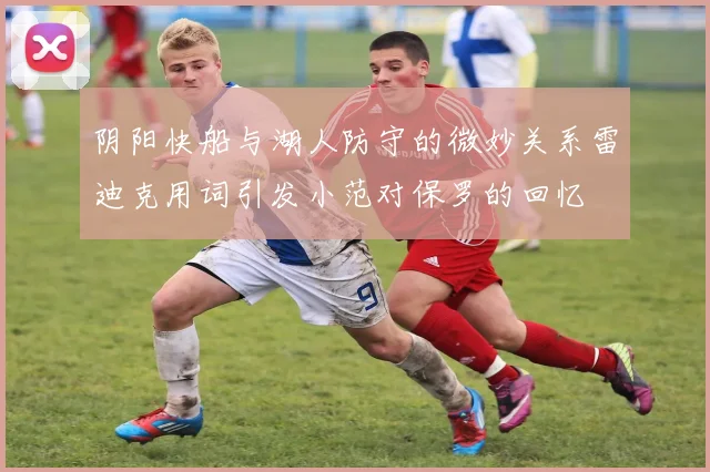 阴阳快船与湖人防守的微妙关系雷迪克用词引发小范对保罗的回忆