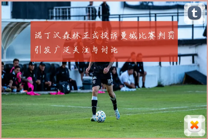 诺丁汉森林正式投诉曼城比赛判罚引发广泛关注与讨论
