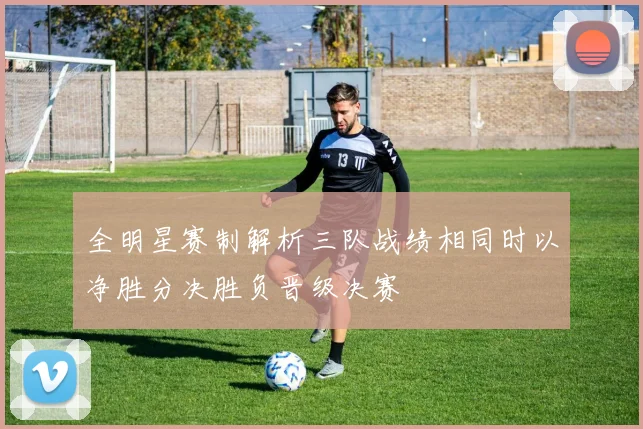 全明星赛制解析三队战绩相同时以净胜分决胜负晋级决赛