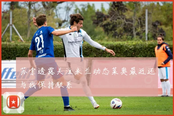 苏索透露关注米兰动态莱奥最近还与我保持联系