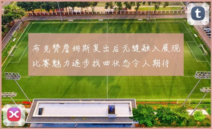 布克赞詹姆斯复出后无缝融入展现比赛魅力逐步找回状态令人期待