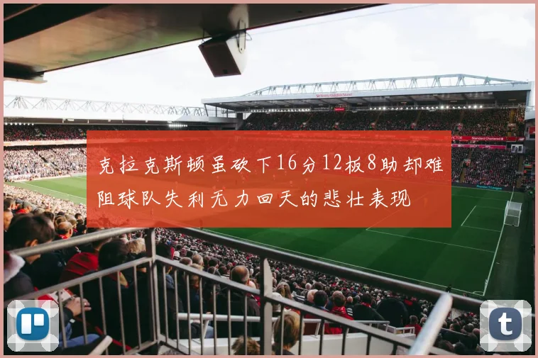 克拉克斯顿虽砍下16分12板8助却难阻球队失利无力回天的悲壮表现