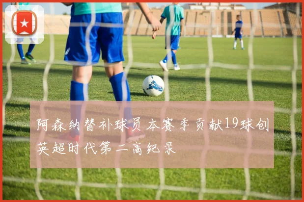 阿森纳替补球员本赛季贡献19球创英超时代第二高纪录