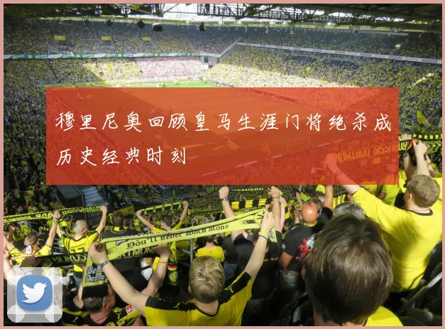 穆里尼奥回顾皇马生涯门将绝杀成历史经典时刻