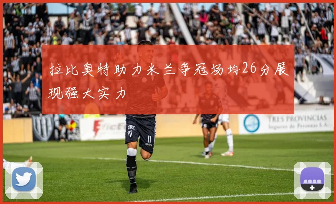 拉比奥特助力米兰争冠场均26分展现强大实力