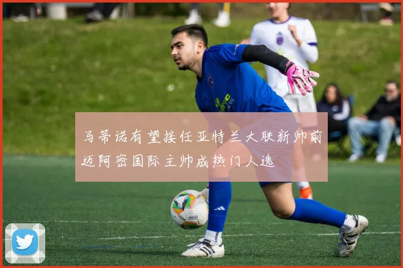 马蒂诺有望接任亚特兰大联新帅前迈阿密国际主帅成热门人选