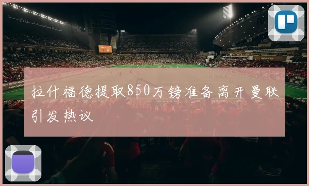 拉什福德提取850万镑准备离开曼联引发热议