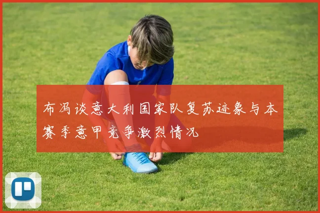 布冯谈意大利国家队复苏迹象与本赛季意甲竞争激烈情况