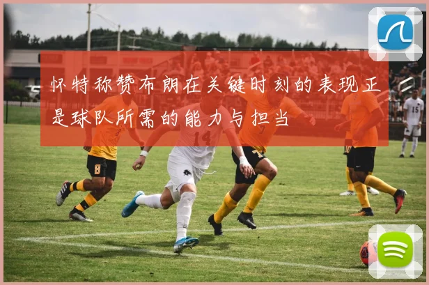 怀特称赞布朗在关键时刻的表现正是球队所需的能力与担当