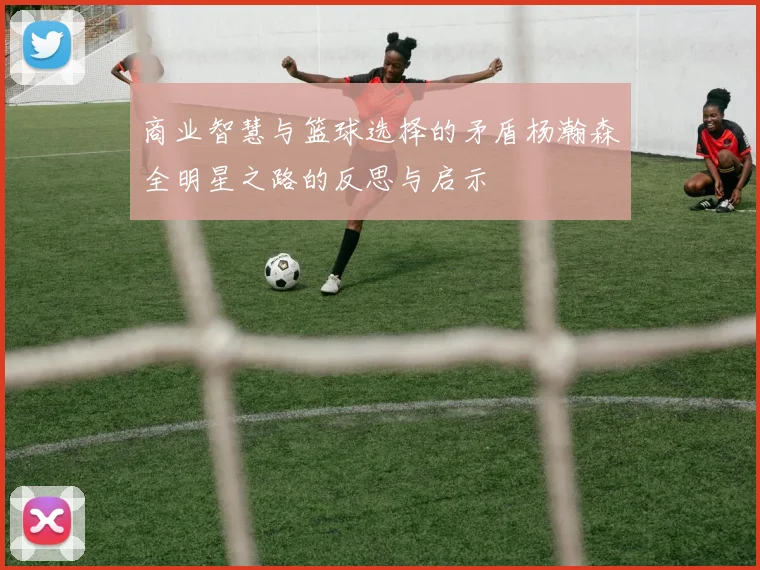 商业智慧与篮球选择的矛盾杨瀚森全明星之路的反思与启示