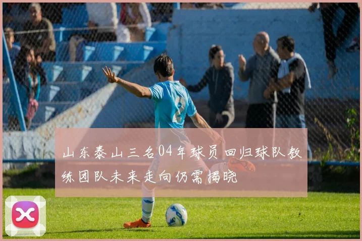 山东泰山三名04年球员回归球队教练团队未来走向仍需揭晓