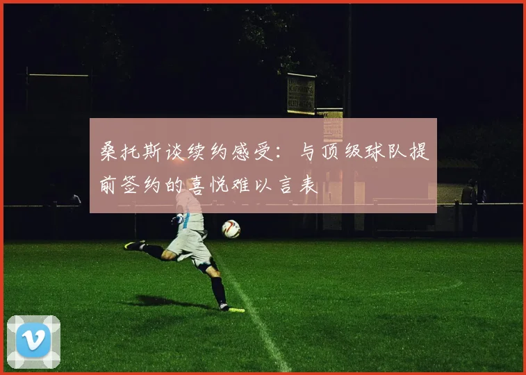 桑托斯谈续约感受：与顶级球队提前签约的喜悦难以言表