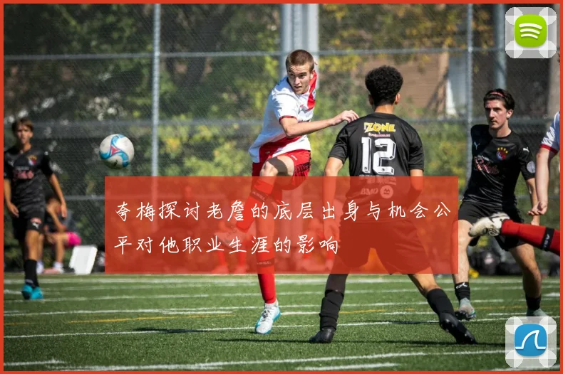 夸梅探讨老詹的底层出身与机会公平对他职业生涯的影响