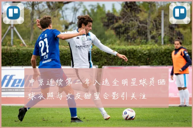 申京连续第二年入选全明星球员晒球衣照与女友甜蜜合影引关注