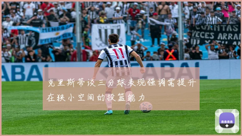 克里斯蒂谈三分球表现强调需提升在狭小空间的投篮能力