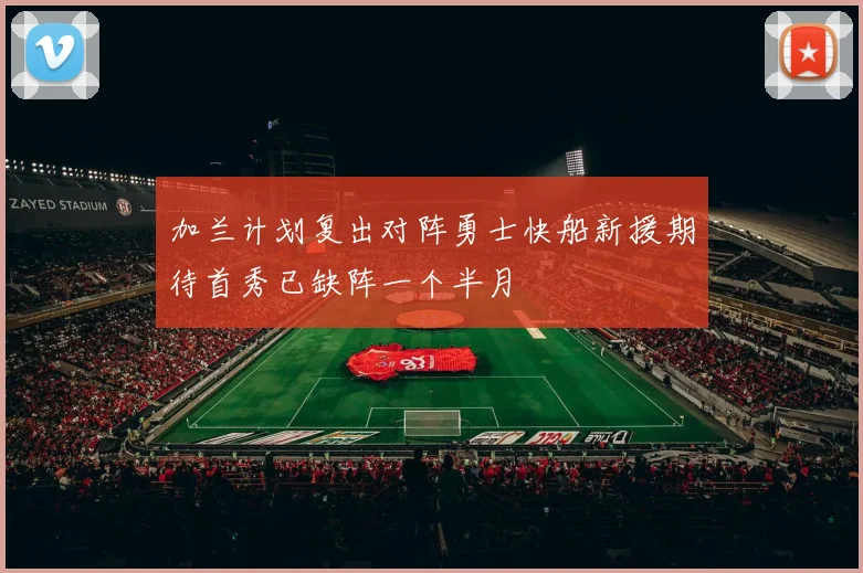 加兰计划复出对阵勇士快船新援期待首秀已缺阵一个半月