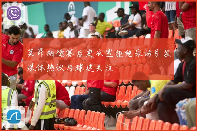 莱昂纳德赛后更衣室拒绝采访引发媒体热议与球迷关注