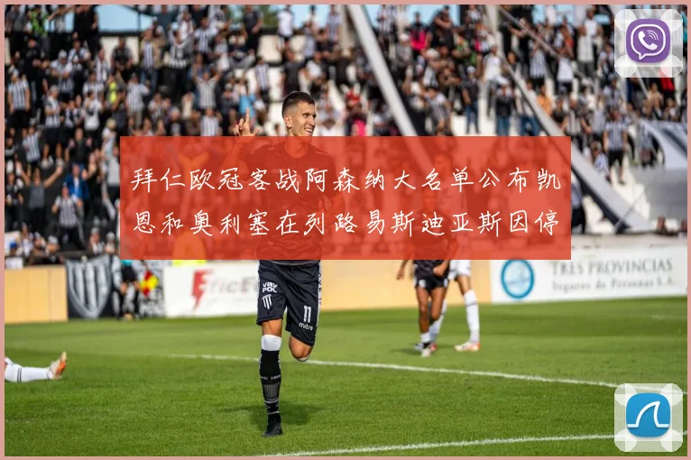 拜仁欧冠客战阿森纳大名单公布凯恩和奥利塞在列路易斯迪亚斯因停赛缺席