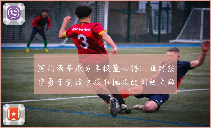 阿门汤普森分享投篮心得：面对防守勇于尝试中投和抛投的训练之路