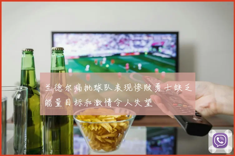 兰德尔痛批球队表现惨败勇士缺乏能量目标和激情令人失望