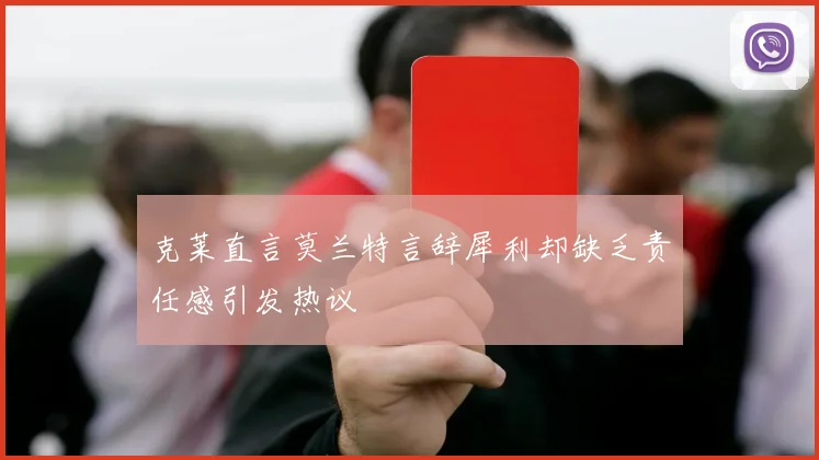 克莱直言莫兰特言辞犀利却缺乏责任感引发热议