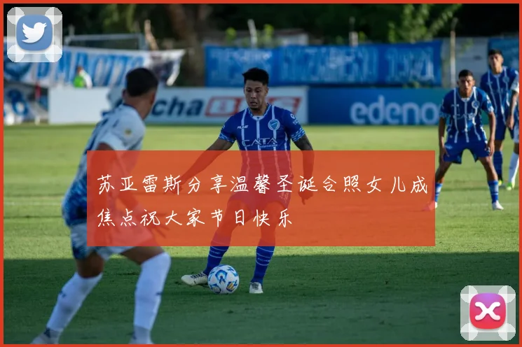 苏亚雷斯分享温馨圣诞合照女儿成焦点祝大家节日快乐
