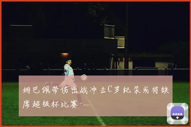 姆巴佩带伤出战冲击C罗纪录或将缺席超级杯比赛