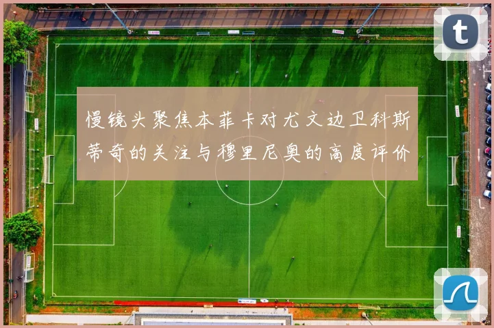 慢镜头聚焦本菲卡对尤文边卫科斯蒂奇的关注与穆里尼奥的高度评价