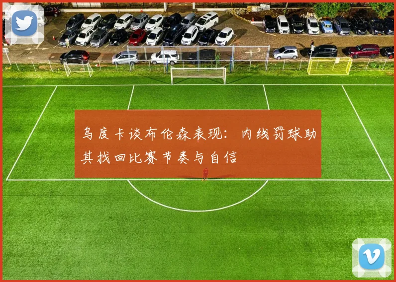 乌度卡谈布伦森表现：内线罚球助其找回比赛节奏与自信