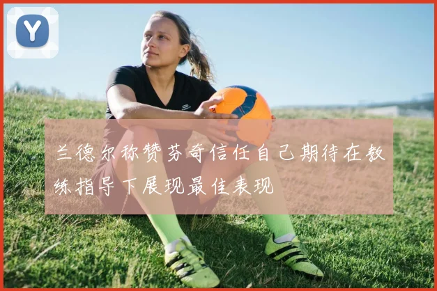 兰德尔称赞芬奇信任自己期待在教练指导下展现最佳表现