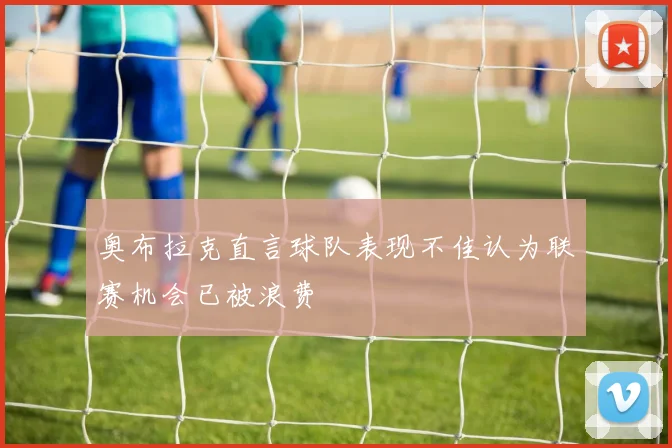 奥布拉克直言球队表现不佳认为联赛机会已被浪费