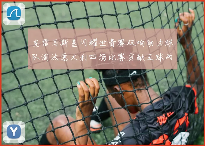 克雷马斯基闪耀世青赛双响助力球队淘汰意大利四场比赛贡献五球两助攻
