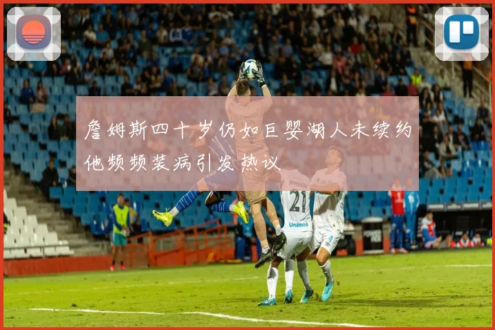 詹姆斯四十岁仍如巨婴湖人未续约他频频装病引发热议