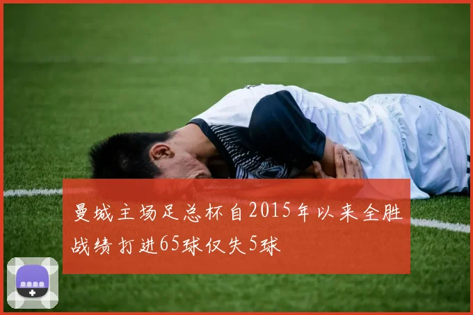 曼城主场足总杯自2015年以来全胜战绩打进65球仅失5球