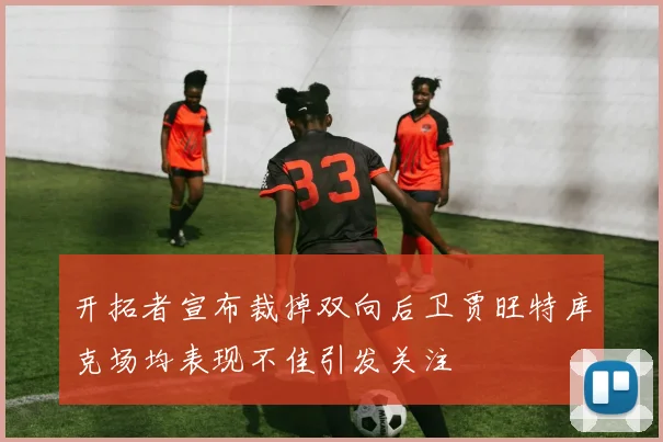 开拓者宣布裁掉双向后卫贾旺特库克场均表现不佳引发关注