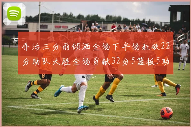 乔治三分雨倾洒全场下半场狂砍22分助队大胜全场贡献32分5篮板5助攻