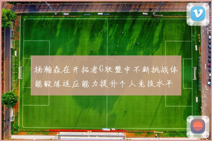 杨瀚森在开拓者G联盟中不断挑战体能锻炼适应能力提升个人竞技水平