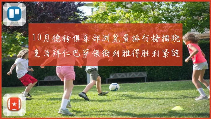 10月德转俱乐部浏览量排行榜揭晓皇马拜仁巴萨领衔利雅得胜利紧随其后