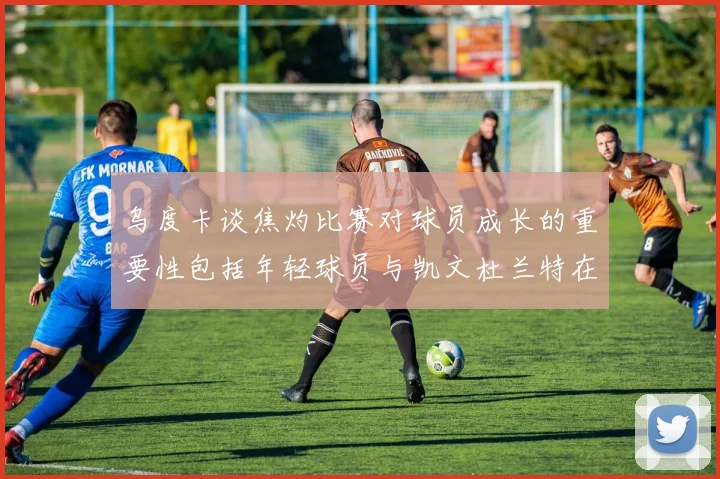 乌度卡谈焦灼比赛对球员成长的重要性包括年轻球员与凯文杜兰特在内